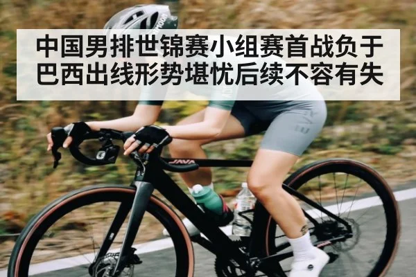 中国男排世锦赛小组赛首战负于巴西出线形势堪忧后续不容有失（Starrysky Spor）