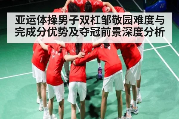 亚运体操男子双杠邹敬园难度与完成分优势及夺冠前景深度分析 | Starrysky Spor