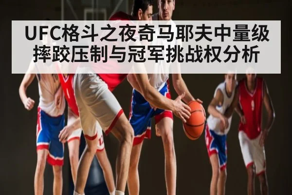 UFC格斗之夜奇马耶夫中量级摔跤压制与冠军挑战权分析 | Starrysky Spor