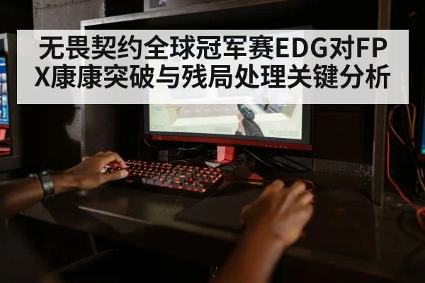 无畏契约全球冠军赛EDG对FPX康康突破与残局处理关键分析 | Starrysky Spor